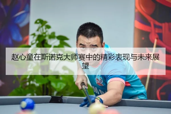 赵心童在斯诺克大师赛中的精彩表现与未来展望